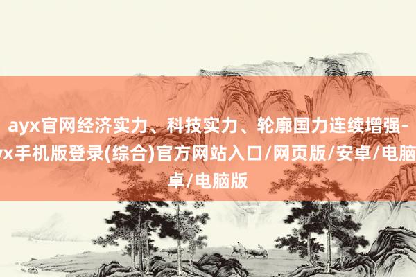 ayx官网经济实力、科技实力、轮廓国力连续增强-ayx手机版登录(综合)官方网站入口/网页版/安卓/电脑版
