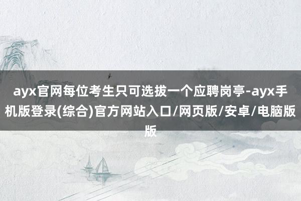 ayx官网每位考生只可选拔一个应聘岗亭-ayx手机版登录(综合)官方网站入口/网页版/安卓/电脑版