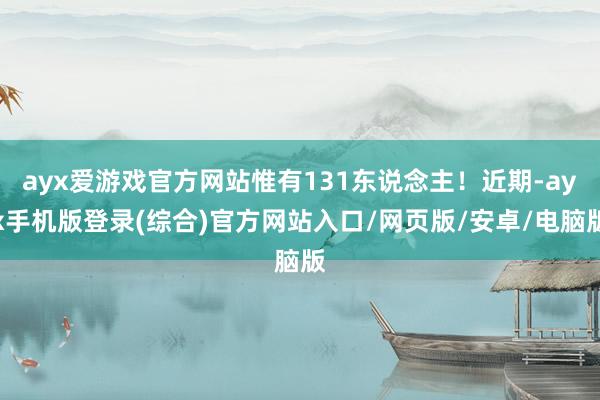 ayx爱游戏官方网站惟有131东说念主!近期-ayx手机版登录(综合)官方网站入口/网页版/安卓/电脑版