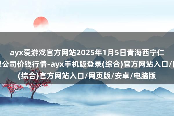 ayx爱游戏官方网站2025年1月5日青海西宁仁杰粮油批发阛阓有限公司价钱行情-ayx手机版登录(综合)官方网站入口/网页版/安卓/电脑版