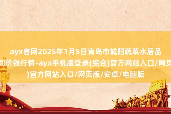 ayx官网2025年1月5日青岛市城阳蔬菜水居品批发商场有限公司价钱行情-ayx手机版登录(综合)官方网站入口/网页版/安卓/电脑版