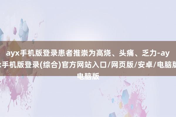 ayx手机版登录患者推崇为高烧、头痛、乏力-ayx手机版登录(综合)官方网站入口/网页版/安卓/电脑版