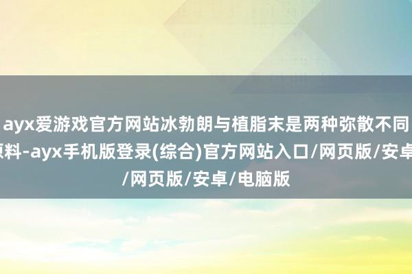 ayx爱游戏官方网站冰勃朗与植脂末是两种弥散不同的食物原料-ayx手机版登录(综合)官方网站入口/网页版/安卓/电脑版
