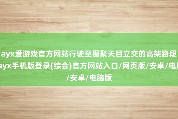 ayx爱游戏官方网站行驶至围聚天目立交的高架路段时-ayx手机版登录(综合)官方网站入口/网页版/安卓/电脑版