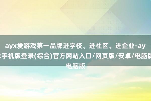 ayx爱游戏第一品牌进学校、进社区、进企业-ayx手机版登录(综合)官方网站入口/网页版/安卓/电脑版