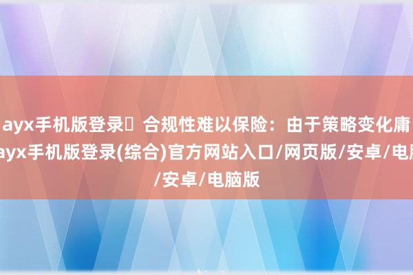 ayx手机版登录▪合规性难以保险：由于策略变化庸碌-ayx手机版登录(综合)官方网站入口/网页版/安卓/电脑版