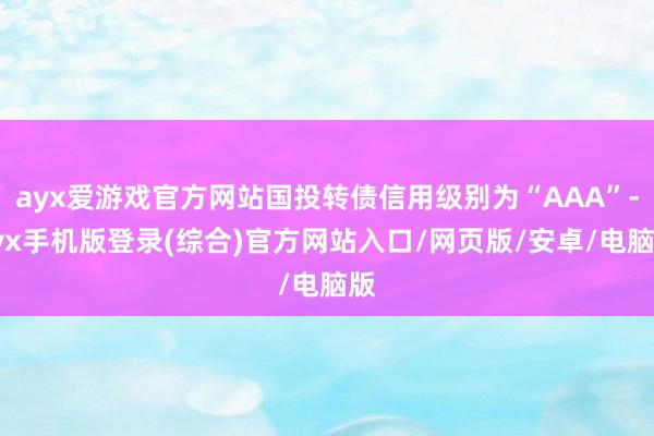 ayx爱游戏官方网站国投转债信用级别为“AAA”-ayx手机版登录(综合)官方网站入口/网页版/安卓/电脑版
