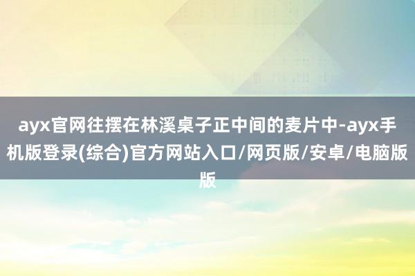 ayx官网往摆在林溪桌子正中间的麦片中-ayx手机版登录(综合)官方网站入口/网页版/安卓/电脑版