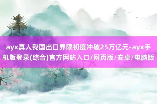 ayx真人我国出口界限初度冲破25万亿元-ayx手机版登录(综合)官方网站入口/网页版/安卓/电脑版