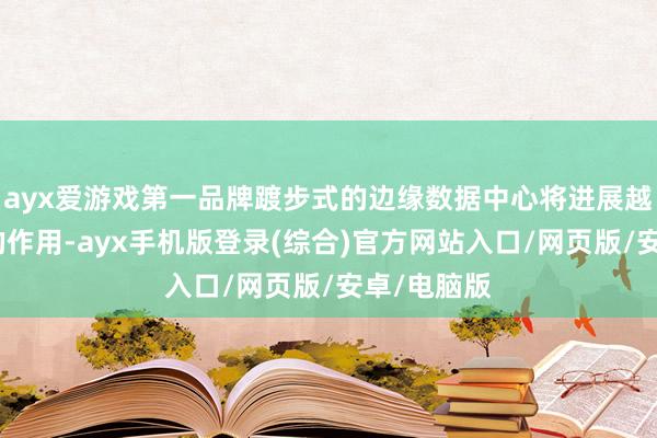 ayx爱游戏第一品牌踱步式的边缘数据中心将进展越来越紧要的作用-ayx手机版登录(综合)官方网站入口/网页版/安卓/电脑版