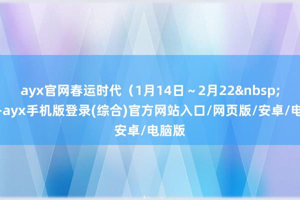 ayx官网春运时代（1月14日～2月22&nbsp;日）-ayx手机版登录(综合)官方网站入口/网页版/安卓/电脑版