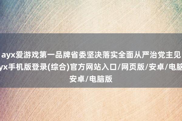 ayx爱游戏第一品牌省委坚决落实全面从严治党主见-ayx手机版登录(综合)官方网站入口/网页版/安卓/电脑版