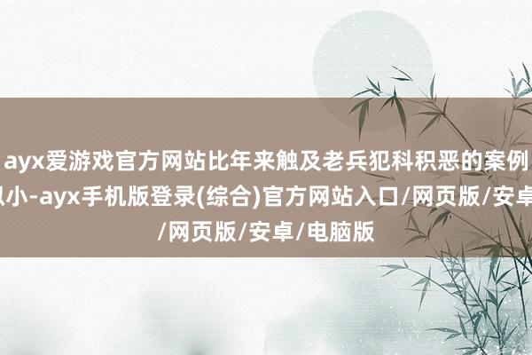 ayx爱游戏官方网站比年来触及老兵犯科积恶的案例虽占比拟小-ayx手机版登录(综合)官方网站入口/网页版/安卓/电脑版