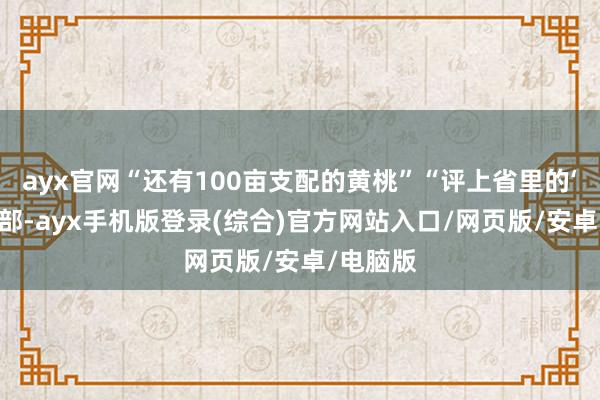 ayx官网“还有100亩支配的黄桃”“评上省里的‘五星’支部-ayx手机版登录(综合)官方网站入口/网页版/安卓/电脑版