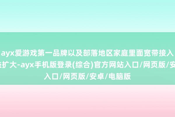 ayx爱游戏第一品牌以及部落地区家庭里面宽带接入差距的日益扩大-ayx手机版登录(综合)官方网站入口/网页版/安卓/电脑版