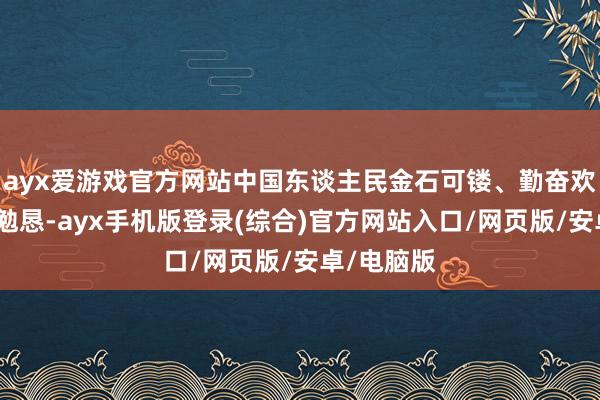 ayx爱游戏官方网站中国东谈主民金石可镂、勤奋欢乐、勤勤勉恳-ayx手机版登录(综合)官方网站入口/网页版/安卓/电脑版