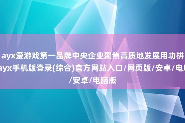 ayx爱游戏第一品牌中央企业聚焦高质地发展用功拼搏-ayx手机版登录(综合)官方网站入口/网页版/安卓/电脑版