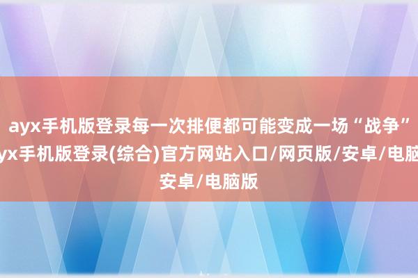 ayx手机版登录每一次排便都可能变成一场“战争”-ayx手机版登录(综合)官方网站入口/网页版/安卓/电脑版
