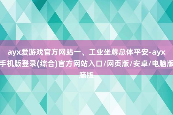 ayx爱游戏官方网站一、工业坐蓐总体平安-ayx手机版登录(综合)官方网站入口/网页版/安卓/电脑版