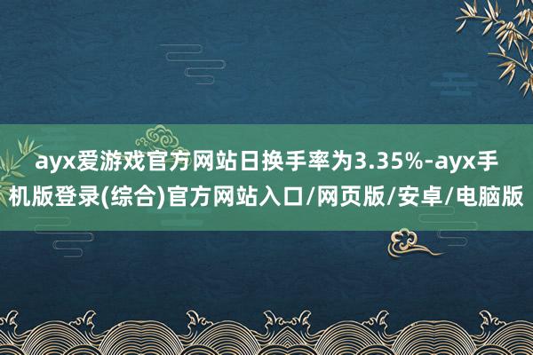 ayx爱游戏官方网站日换手率为3.35%-ayx手机版登录(综合)官方网站入口/网页版/安卓/电脑版