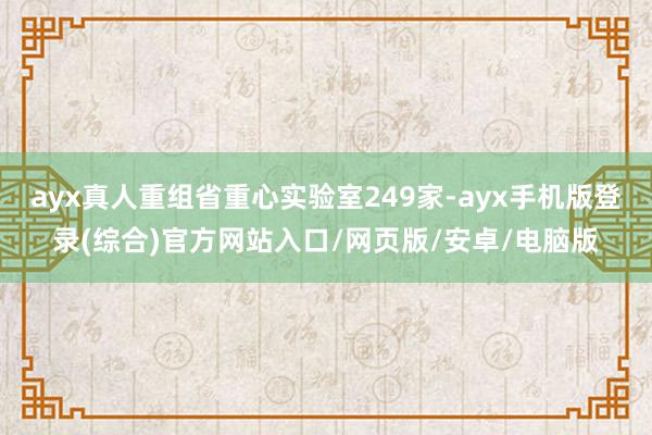 ayx真人重组省重心实验室249家-ayx手机版登录(综合)官方网站入口/网页版/安卓/电脑版