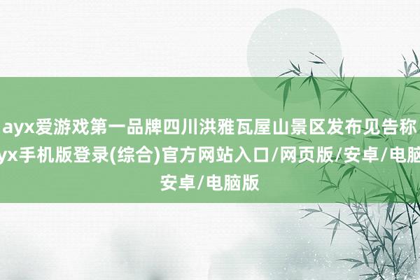 ayx爱游戏第一品牌四川洪雅瓦屋山景区发布见告称-ayx手机版登录(综合)官方网站入口/网页版/安卓/电脑版
