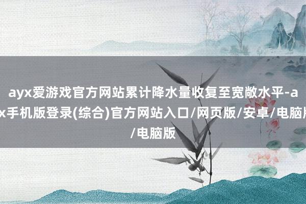 ayx爱游戏官方网站累计降水量收复至宽敞水平-ayx手机版登录(综合)官方网站入口/网页版/安卓/电脑版