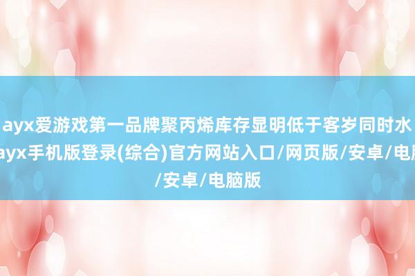 ayx爱游戏第一品牌聚丙烯库存显明低于客岁同时水平-ayx手机版登录(综合)官方网站入口/网页版/安卓/电脑版