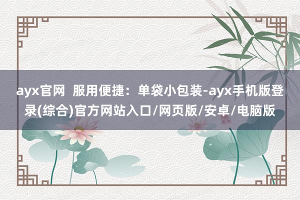ayx官网  服用便捷：单袋小包装-ayx手机版登录(综合)官方网站入口/网页版/安卓/电脑版
