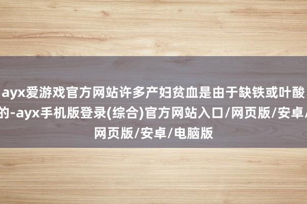 ayx爱游戏官方网站许多产妇贫血是由于缺铁或叶酸而引起的-ayx手机版登录(综合)官方网站入口/网页版/安卓/电脑版