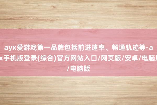ayx爱游戏第一品牌包括前进速率、畅通轨迹等-ayx手机版登录(综合)官方网站入口/网页版/安卓/电脑版