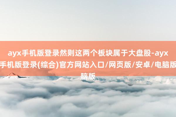 ayx手机版登录然则这两个板块属于大盘股-ayx手机版登录(综合)官方网站入口/网页版/安卓/电脑版