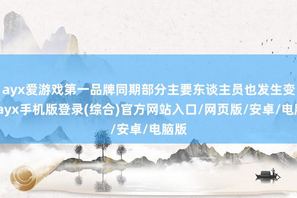 ayx爱游戏第一品牌同期部分主要东谈主员也发生变更-ayx手机版登录(综合)官方网站入口/网页版/安卓/电脑版