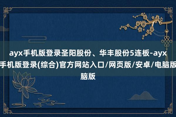ayx手机版登录圣阳股份、华丰股份5连板-ayx手机版登录(综合)官方网站入口/网页版/安卓/电脑版