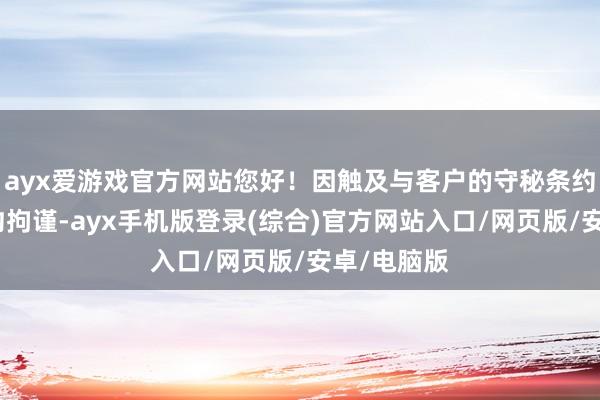 ayx爱游戏官方网站您好！因触及与客户的守秘条约及生意合约拘谨-ayx手机版登录(综合)官方网站入口/网页版/安卓/电脑版