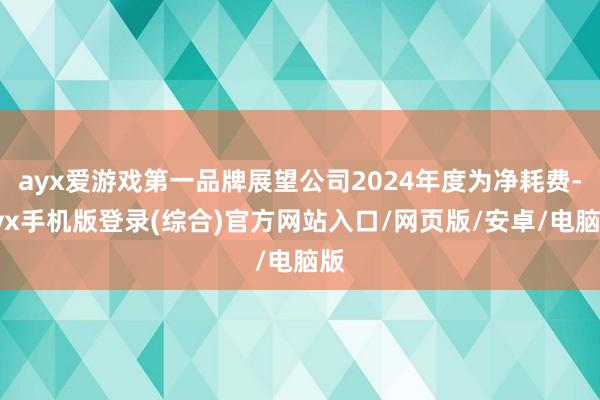 ayx爱游戏第一品牌展望公司2024年度为净耗费-ayx手机版登录(综合)官方网站入口/网页版/安卓/电脑版