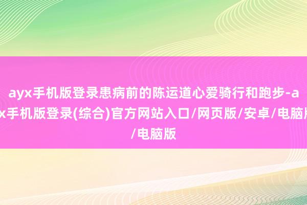 ayx手机版登录患病前的陈运道心爱骑行和跑步-ayx手机版登录(综合)官方网站入口/网页版/安卓/电脑版