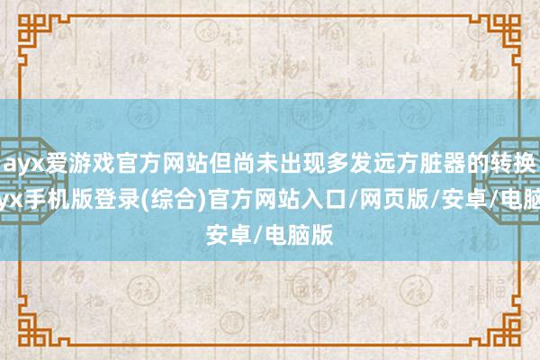 ayx爱游戏官方网站但尚未出现多发远方脏器的转换-ayx手机版登录(综合)官方网站入口/网页版/安卓/电脑版