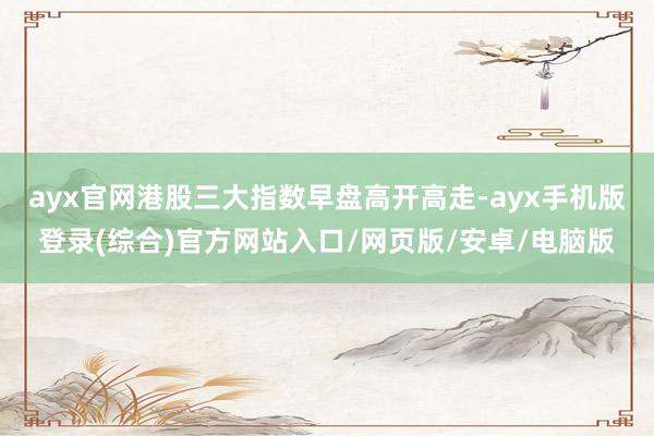 ayx官网港股三大指数早盘高开高走-ayx手机版登录(综合)官方网站入口/网页版/安卓/电脑版