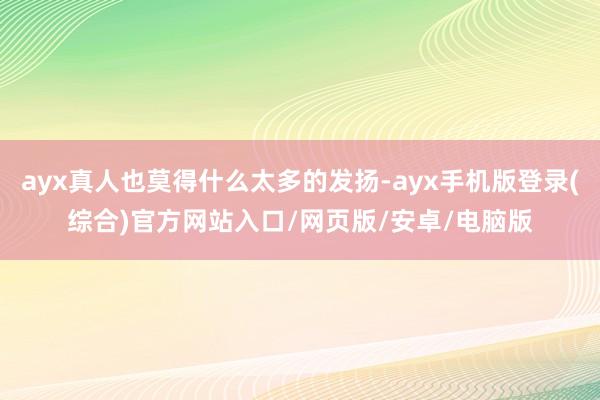 ayx真人也莫得什么太多的发扬-ayx手机版登录(综合)官方网站入口/网页版/安卓/电脑版