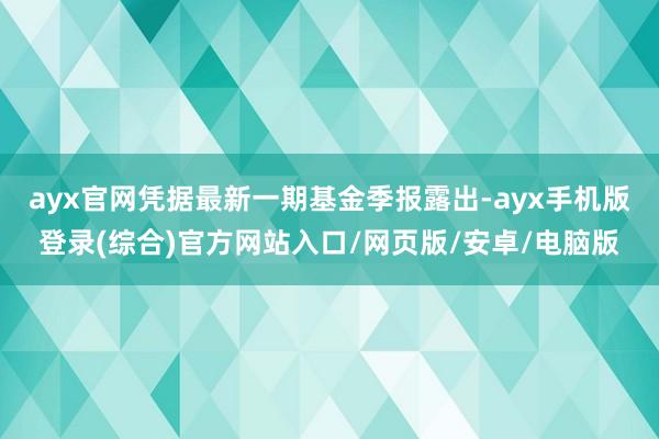 ayx官网凭据最新一期基金季报露出-ayx手机版登录(综合)官方网站入口/网页版/安卓/电脑版