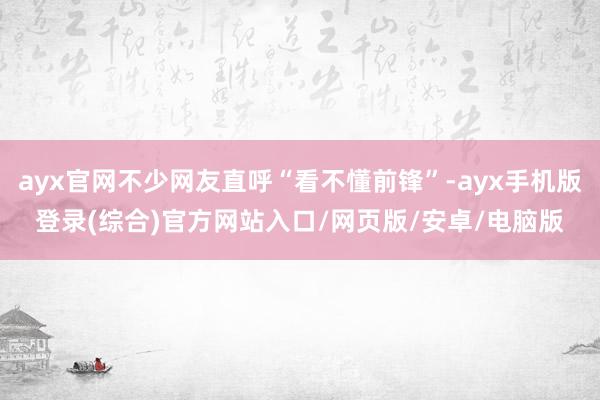 ayx官网不少网友直呼“看不懂前锋”-ayx手机版登录(综合)官方网站入口/网页版/安卓/电脑版