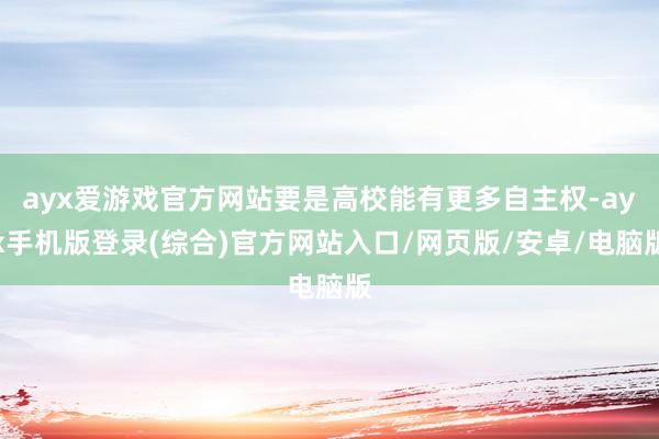 ayx爱游戏官方网站要是高校能有更多自主权-ayx手机版登录(综合)官方网站入口/网页版/安卓/电脑版
