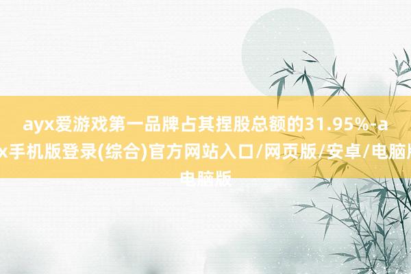 ayx爱游戏第一品牌占其捏股总额的31.95%-ayx手机版登录(综合)官方网站入口/网页版/安卓/电脑版