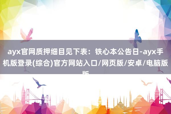 ayx官网质押细目见下表：铁心本公告日-ayx手机版登录(综合)官方网站入口/网页版/安卓/电脑版
