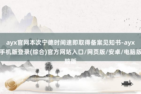 ayx官网本次宁德时间速即取得备案见知书-ayx手机版登录(综合)官方网站入口/网页版/安卓/电脑版