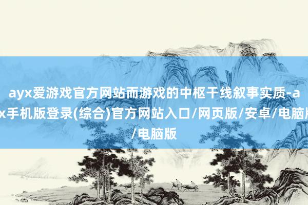 ayx爱游戏官方网站而游戏的中枢干线叙事实质-ayx手机版登录(综合)官方网站入口/网页版/安卓/电脑版