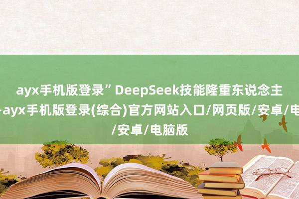 ayx手机版登录”DeepSeek技能隆重东说念主暗示-ayx手机版登录(综合)官方网站入口/网页版/安卓/电脑版
