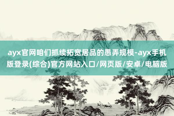 ayx官网咱们抓续拓宽居品的愚弄规模-ayx手机版登录(综合)官方网站入口/网页版/安卓/电脑版