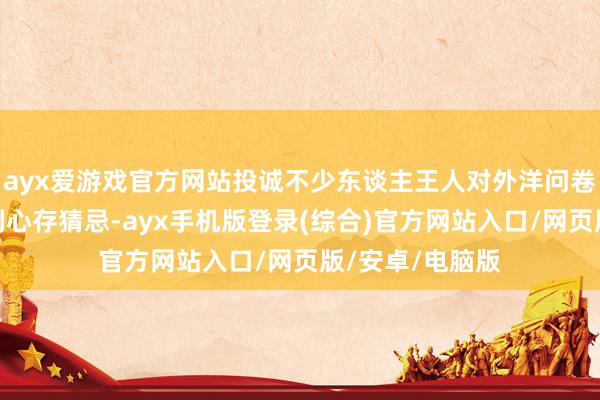 ayx爱游戏官方网站投诚不少东谈主王人对外洋问卷渠谈查能否赢利心存猜忌-ayx手机版登录(综合)官方网站入口/网页版/安卓/电脑版